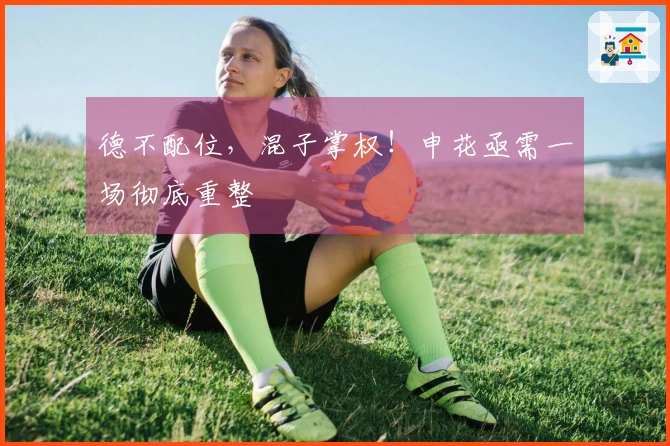 德不配位,混子掌权!申花亟需一场彻底重整